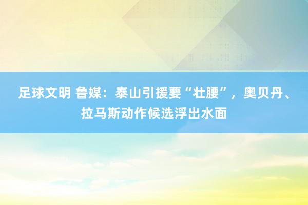 足球文明 鲁媒：泰山引援要“壮腰”，奥贝丹、拉马斯动作候选浮出水面