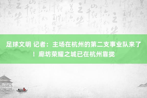 足球文明 记者：主场在杭州的第二支事业队来了！廊坊荣耀之城已在杭州靠拢