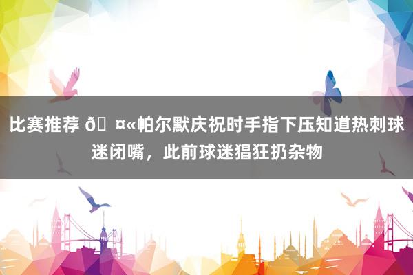 比赛推荐 🤫帕尔默庆祝时手指下压知道热刺球迷闭嘴，此前球迷猖狂扔杂物