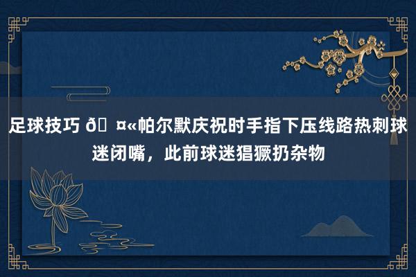 足球技巧 🤫帕尔默庆祝时手指下压线路热刺球迷闭嘴，此前球迷猖獗扔杂物