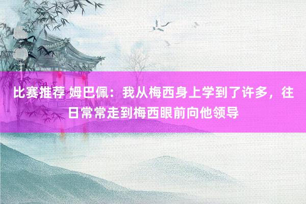 比赛推荐 姆巴佩：我从梅西身上学到了许多，往日常常走到梅西眼前向他领导