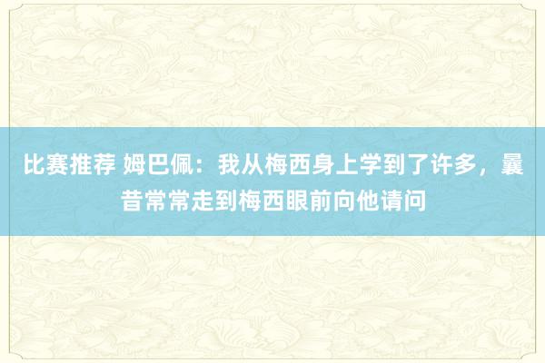 比赛推荐 姆巴佩：我从梅西身上学到了许多，曩昔常常走到梅西眼前向他请问