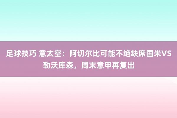 足球技巧 意太空：阿切尔比可能不绝缺席国米VS勒沃库森，周末意甲再复出