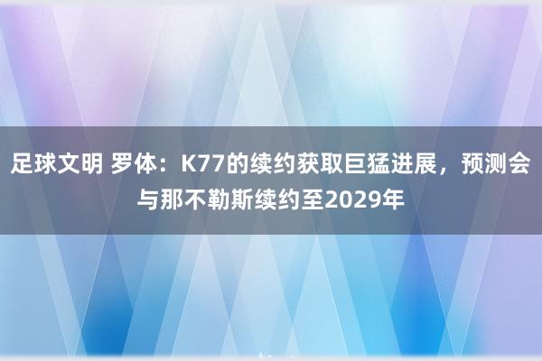 足球文明 罗体：K77的续约获取巨猛进展，预测会与那不勒斯续约至2029年