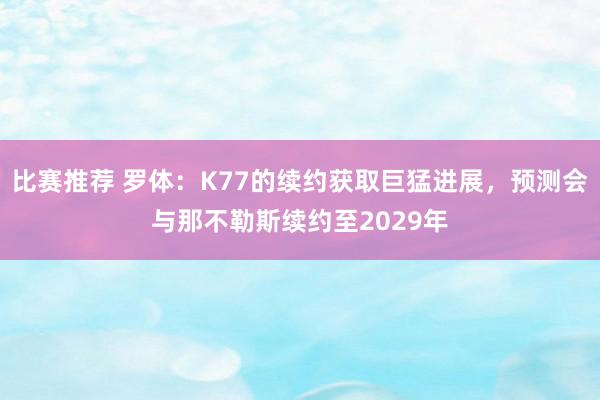 比赛推荐 罗体：K77的续约获取巨猛进展，预测会与那不勒斯续约至2029年