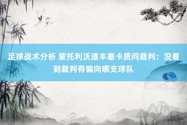 足球战术分析 蒙托利沃道丰塞卡质问裁判：没看到裁判有偏向哪支球队