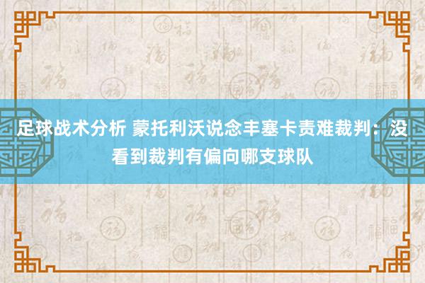 足球战术分析 蒙托利沃说念丰塞卡责难裁判：没看到裁判有偏向哪支球队