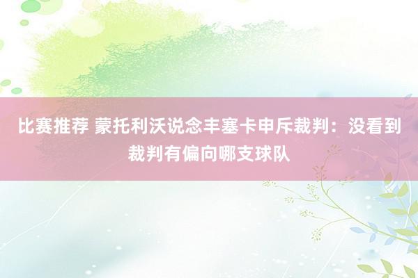 比赛推荐 蒙托利沃说念丰塞卡申斥裁判：没看到裁判有偏向哪支球队