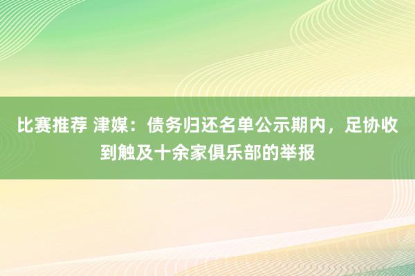 比赛推荐 津媒：债务归还名单公示期内，足协收到触及十余家俱乐部的举报