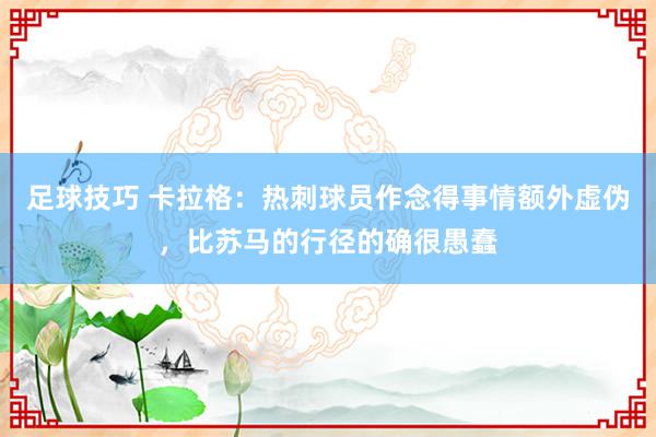 足球技巧 卡拉格：热刺球员作念得事情额外虚伪，比苏马的行径的确很愚蠢