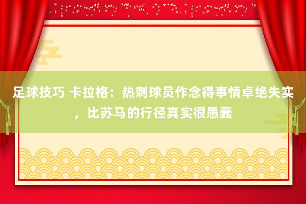 足球技巧 卡拉格：热刺球员作念得事情卓绝失实，比苏马的行径真实很愚蠢