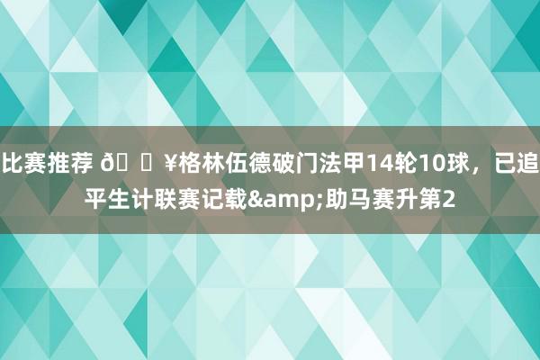 比赛推荐 💥格林伍德破门法甲14轮10球，已追平生计联赛记载&助马赛升第2