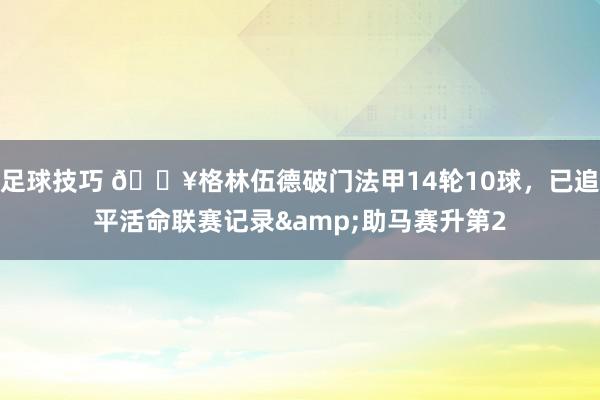 足球技巧 💥格林伍德破门法甲14轮10球，已追平活命联赛记录&助马赛升第2