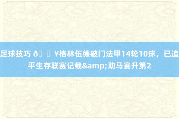 足球技巧 💥格林伍德破门法甲14轮10球，已追平生存联赛记载&助马赛升第2