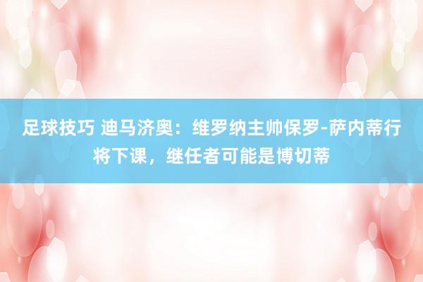 足球技巧 迪马济奥：维罗纳主帅保罗-萨内蒂行将下课，继任者可能是博切蒂