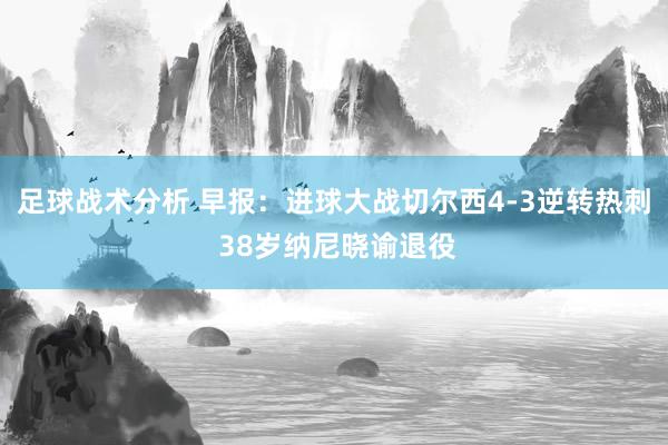 足球战术分析 早报：进球大战切尔西4-3逆转热刺 38岁纳尼晓谕退役