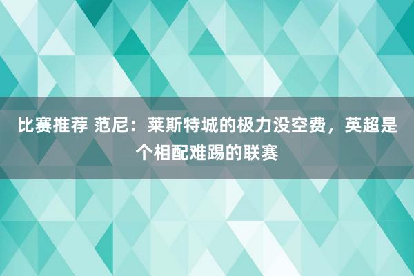 比赛推荐 范尼：莱斯特城的极力没空费，英超是个相配难踢的联赛