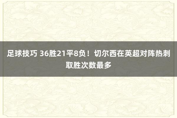 足球技巧 36胜21平8负！切尔西在英超对阵热刺取胜次数最多