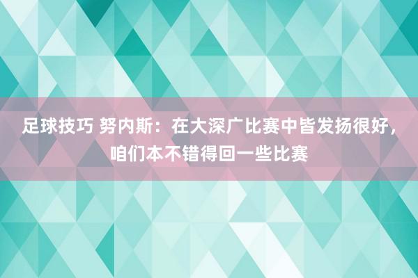 足球技巧 努内斯：在大深广比赛中皆发扬很好，咱们本不错得回一些比赛