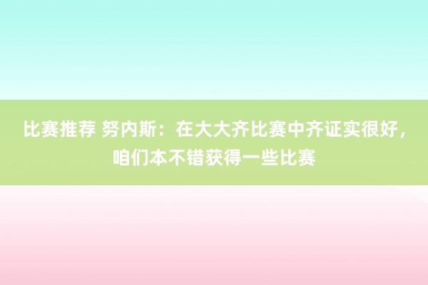 比赛推荐 努内斯：在大大齐比赛中齐证实很好，咱们本不错获得一些比赛