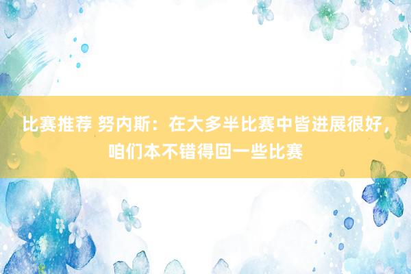 比赛推荐 努内斯：在大多半比赛中皆进展很好，咱们本不错得回一些比赛