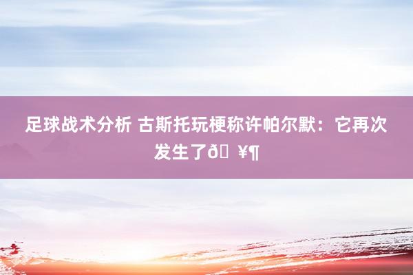 足球战术分析 古斯托玩梗称许帕尔默：它再次发生了🥶