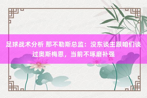 足球战术分析 那不勒斯总监：没东谈主跟咱们谈过奥斯梅恩，当前不琢磨补强