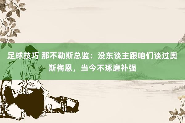 足球技巧 那不勒斯总监：没东谈主跟咱们谈过奥斯梅恩，当今不琢磨补强