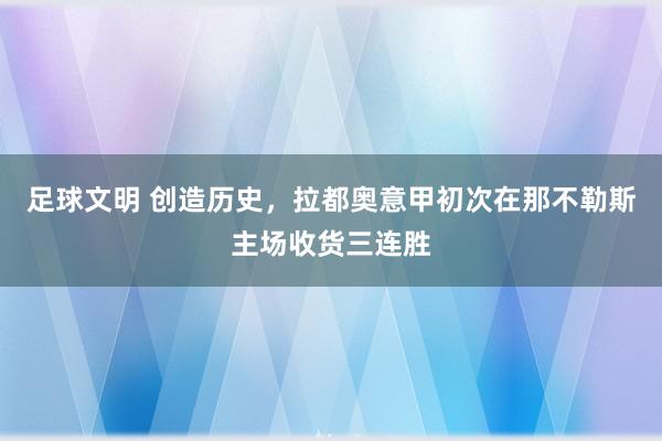 足球文明 创造历史，拉都奥意甲初次在那不勒斯主场收货三连胜