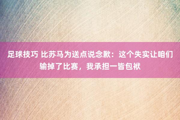 足球技巧 比苏马为送点说念歉：这个失实让咱们输掉了比赛，我承担一皆包袱