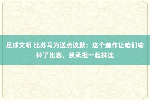 足球文明 比苏马为送点谈歉：这个造作让咱们输掉了比赛，我承担一起株连