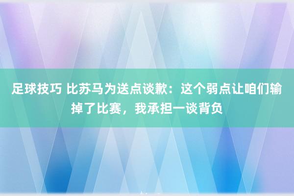 足球技巧 比苏马为送点谈歉：这个弱点让咱们输掉了比赛，我承担一谈背负