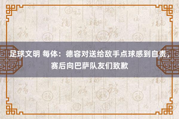 足球文明 每体：德容对送给敌手点球感到自责，赛后向巴萨队友们致歉