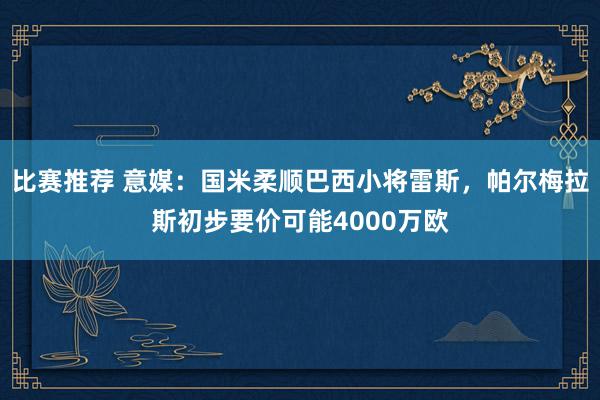 比赛推荐 意媒：国米柔顺巴西小将雷斯，帕尔梅拉斯初步要价可能4000万欧