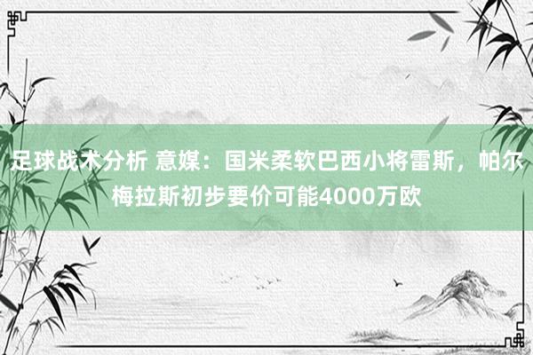 足球战术分析 意媒：国米柔软巴西小将雷斯，帕尔梅拉斯初步要价可能4000万欧