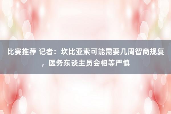 比赛推荐 记者：坎比亚索可能需要几周智商规复，医务东谈主员会相等严慎