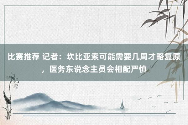 比赛推荐 记者：坎比亚索可能需要几周才略复原，医务东说念主员会相配严慎