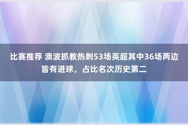 比赛推荐 澳波抓教热刺53场英超其中36场两边皆有进球，占比名次历史第二