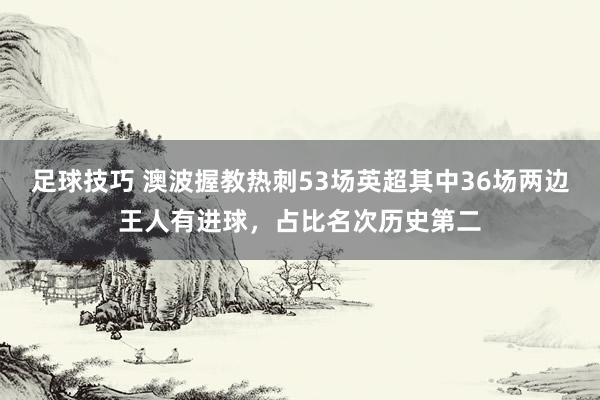 足球技巧 澳波握教热刺53场英超其中36场两边王人有进球，占比名次历史第二