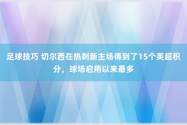 足球技巧 切尔西在热刺新主场得到了15个英超积分，球场启用以来最多