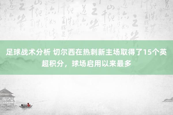 足球战术分析 切尔西在热刺新主场取得了15个英超积分，球场启用以来最多