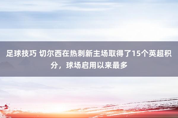 足球技巧 切尔西在热刺新主场取得了15个英超积分，球场启用以来最多