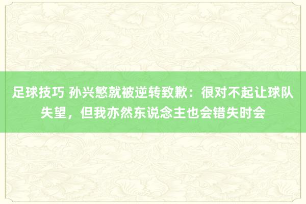 足球技巧 孙兴慜就被逆转致歉：很对不起让球队失望，但我亦然东说念主也会错失时会