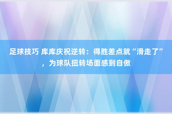 足球技巧 库库庆祝逆转：得胜差点就“滑走了”，为球队扭转场面感到自傲