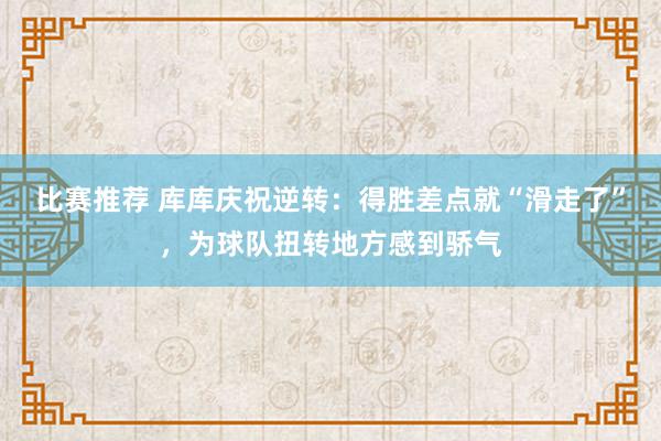 比赛推荐 库库庆祝逆转：得胜差点就“滑走了”，为球队扭转地方感到骄气