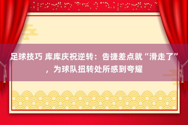 足球技巧 库库庆祝逆转：告捷差点就“滑走了”，为球队扭转处所感到夸耀