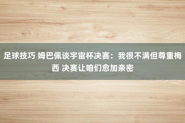 足球技巧 姆巴佩谈宇宙杯决赛：我很不满但尊重梅西 决赛让咱们愈加亲密