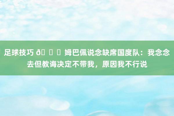 足球技巧 👀姆巴佩说念缺席国度队：我念念去但教诲决定不带我，原因我不行说