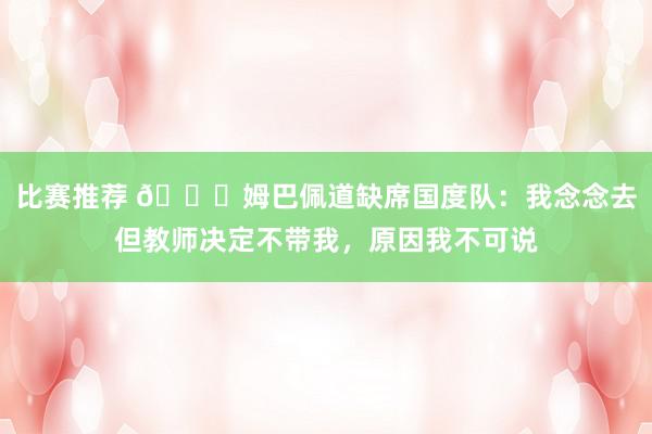 比赛推荐 👀姆巴佩道缺席国度队：我念念去但教师决定不带我，原因我不可说