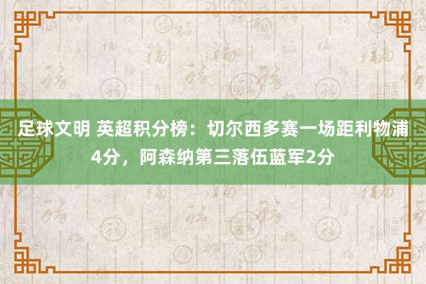 足球文明 英超积分榜：切尔西多赛一场距利物浦4分，阿森纳第三落伍蓝军2分